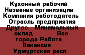 Кухонный рабочий › Название организации ­ Компания-работодатель › Отрасль предприятия ­ Другое › Минимальный оклад ­ 8 000 - Все города Работа » Вакансии   . Удмуртская респ.,Глазов г.